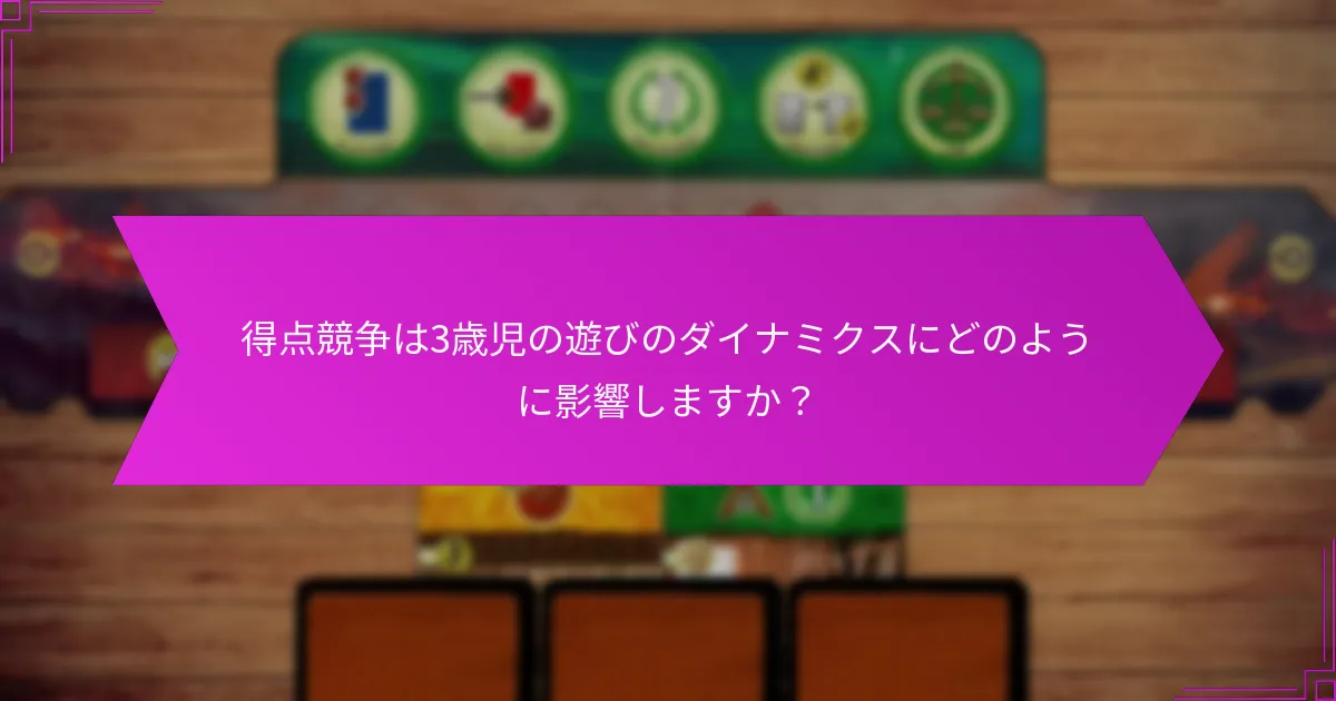 得点競争は3歳児の遊びのダイナミクスにどのように影響しますか？