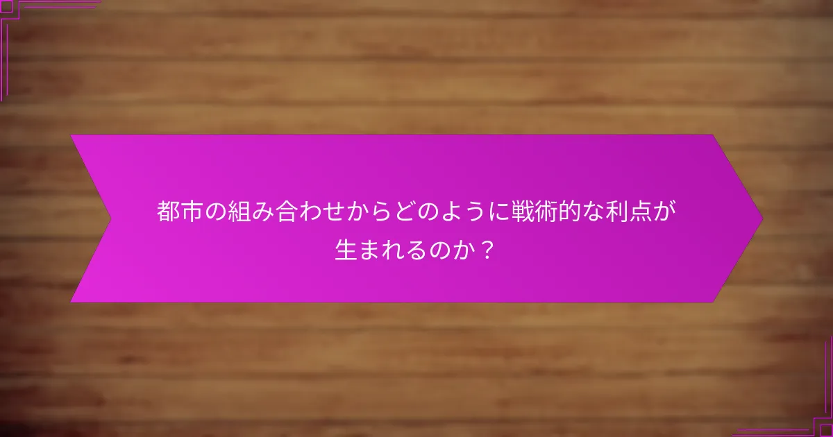 都市の組み合わせからどのように戦術的な利点が生まれるのか？