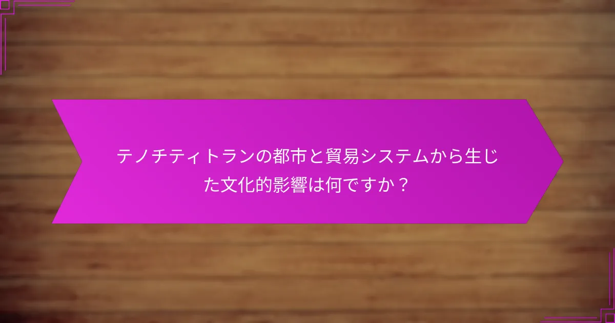 テノチティトランの都市と貿易システムから生じた文化的影響は何ですか？